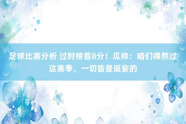 足球比赛分析 过时榜首8分！瓜帅：咱们得熬过这赛季，一切皆是诞妄的