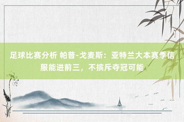 足球比赛分析 帕普-戈麦斯：亚特兰大本赛季信服能进前三，不摈斥夺冠可能