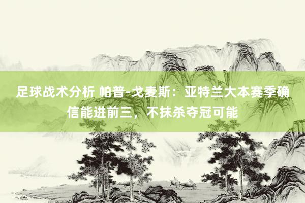 足球战术分析 帕普-戈麦斯：亚特兰大本赛季确信能进前三，不抹杀夺冠可能