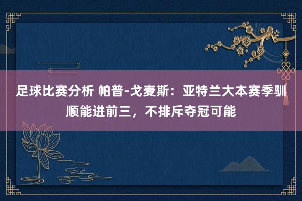 足球比赛分析 帕普-戈麦斯：亚特兰大本赛季驯顺能进前三，不排斥夺冠可能