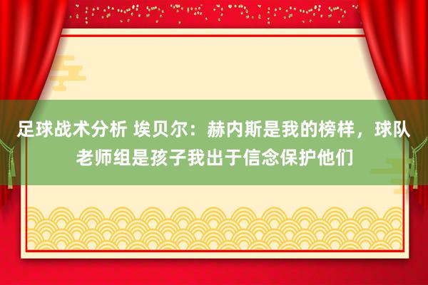 足球战术分析 埃贝尔：赫内斯是我的榜样，球队老师组是孩子我出于信念保护他们