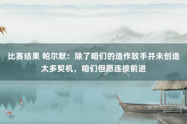 比赛结果 帕尔默：除了咱们的造作敌手并未创造太多契机，咱们但愿连接前进