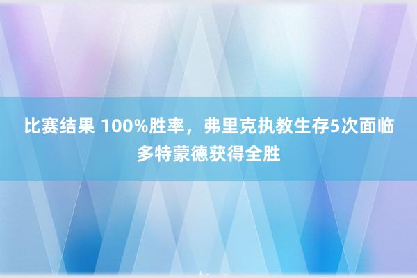 比赛结果 100%胜率，弗里克执教生存5次面临多特蒙德获得全胜