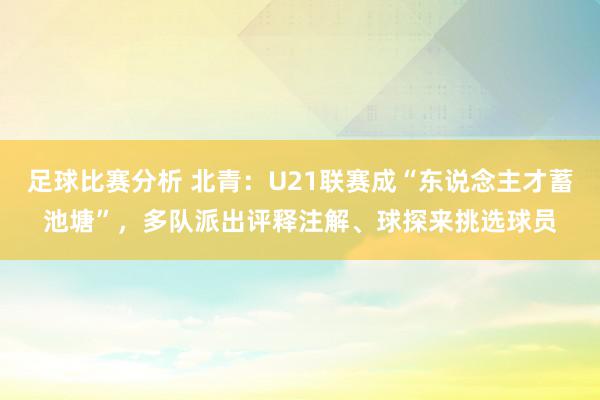 足球比赛分析 北青：U21联赛成“东说念主才蓄池塘”，多队派出评释注解、球探来挑选球员