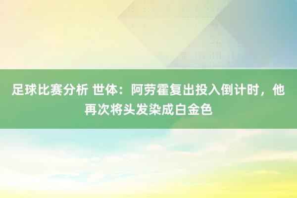 足球比赛分析 世体：阿劳霍复出投入倒计时，他再次将头发染成白金色