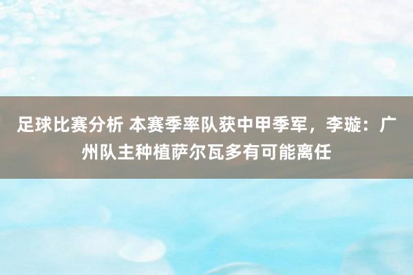 足球比赛分析 本赛季率队获中甲季军，李璇：广州队主种植萨尔瓦多有可能离任