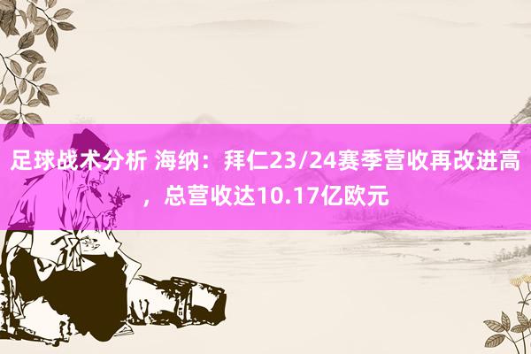 足球战术分析 海纳：拜仁23/24赛季营收再改进高，总营收达10.17亿欧元