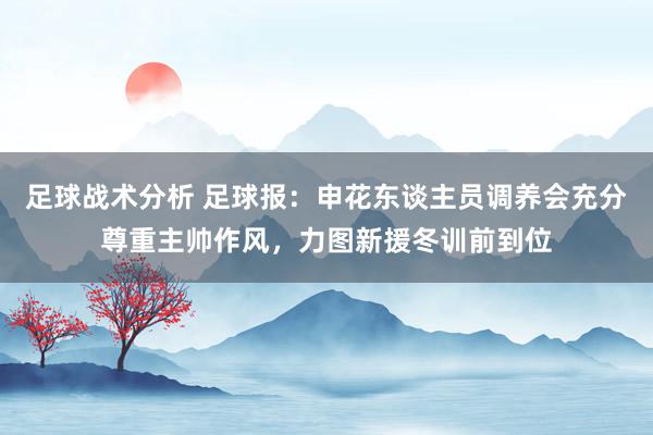 足球战术分析 足球报：申花东谈主员调养会充分尊重主帅作风，力图新援冬训前到位