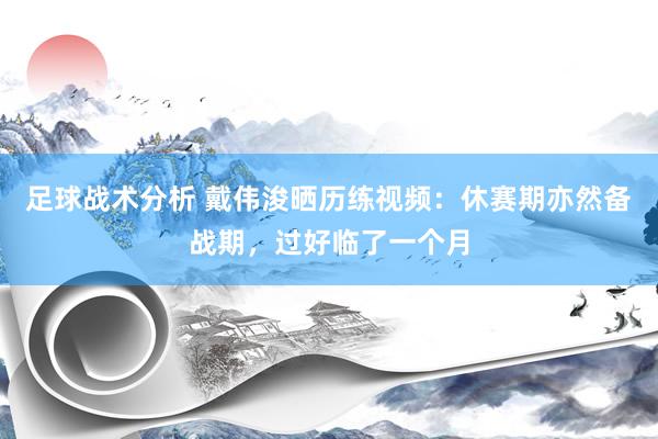 足球战术分析 戴伟浚晒历练视频：休赛期亦然备战期，过好临了一个月