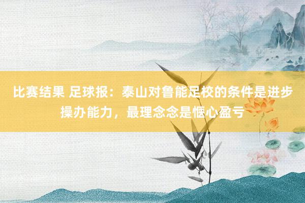 比赛结果 足球报：泰山对鲁能足校的条件是进步操办能力，最理念念是惬心盈亏