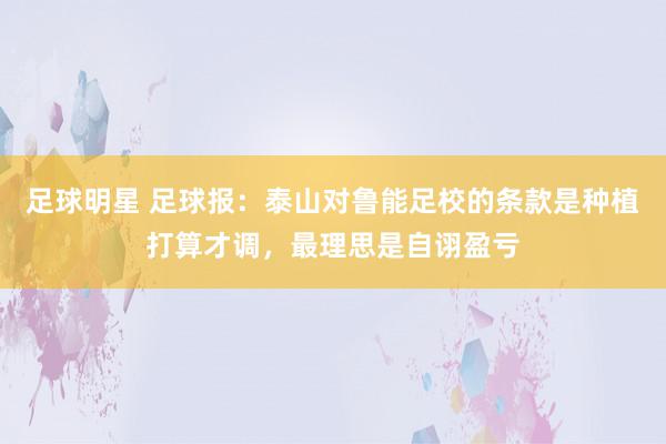 足球明星 足球报：泰山对鲁能足校的条款是种植打算才调，最理思是自诩盈亏