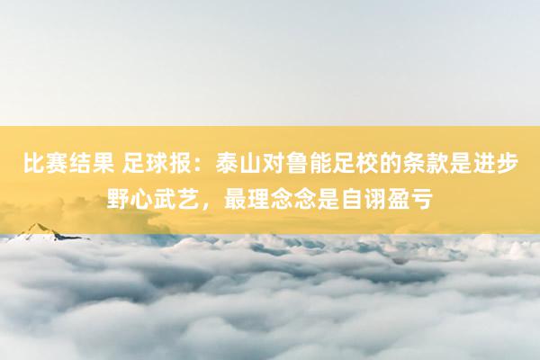 比赛结果 足球报：泰山对鲁能足校的条款是进步野心武艺，最理念念是自诩盈亏