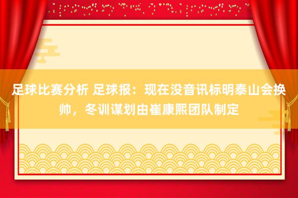 足球比赛分析 足球报：现在没音讯标明泰山会换帅，冬训谋划由崔康熙团队制定