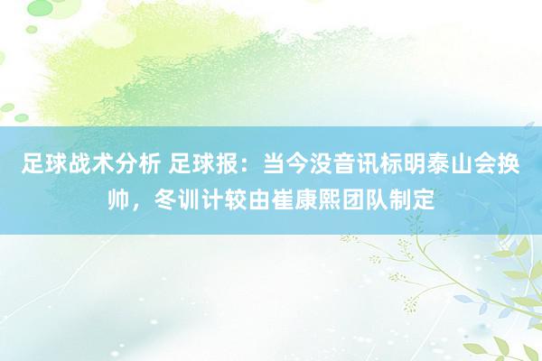 足球战术分析 足球报：当今没音讯标明泰山会换帅，冬训计较由崔康熙团队制定