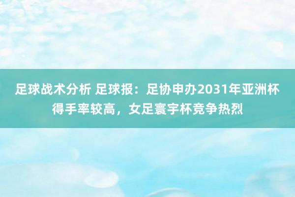 足球战术分析 足球报：足协申办2031年亚洲杯得手率较高，女足寰宇杯竞争热烈