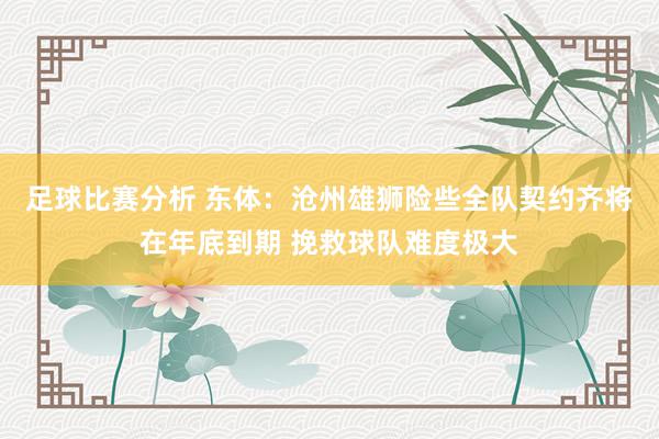 足球比赛分析 东体：沧州雄狮险些全队契约齐将在年底到期 挽救球队难度极大