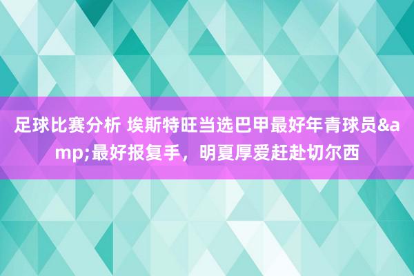 足球比赛分析 埃斯特旺当选巴甲最好年青球员&最好报复手，明夏厚爱赶赴切尔西