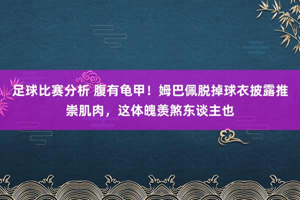 足球比赛分析 腹有龟甲！姆巴佩脱掉球衣披露推崇肌肉，这体魄羡煞东谈主也