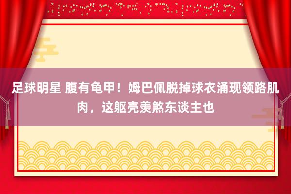 足球明星 腹有龟甲！姆巴佩脱掉球衣涌现领路肌肉，这躯壳羡煞东谈主也