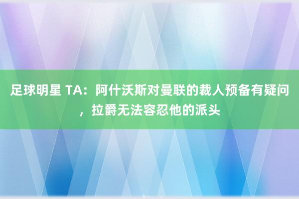 足球明星 TA：阿什沃斯对曼联的裁人预备有疑问，拉爵无法容忍他的派头