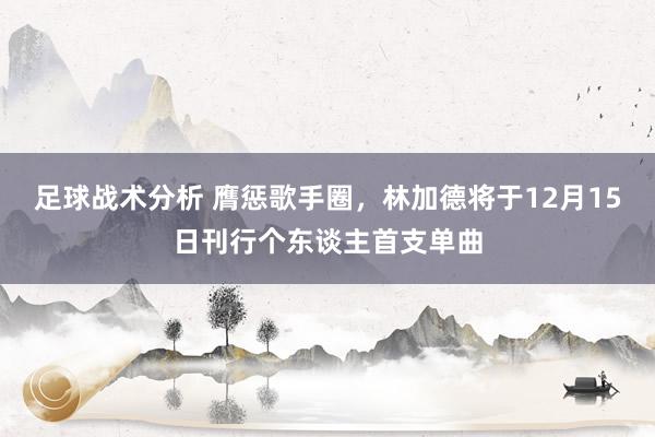 足球战术分析 膺惩歌手圈，林加德将于12月15日刊行个东谈主首支单曲