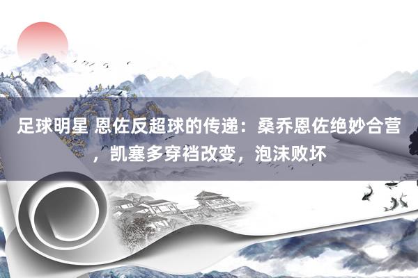 足球明星 恩佐反超球的传递：桑乔恩佐绝妙合营，凯塞多穿裆改变，泡沫败坏