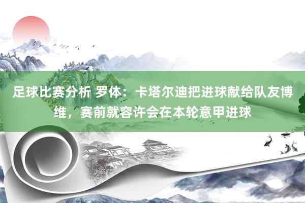 足球比赛分析 罗体：卡塔尔迪把进球献给队友博维，赛前就容许会在本轮意甲进球