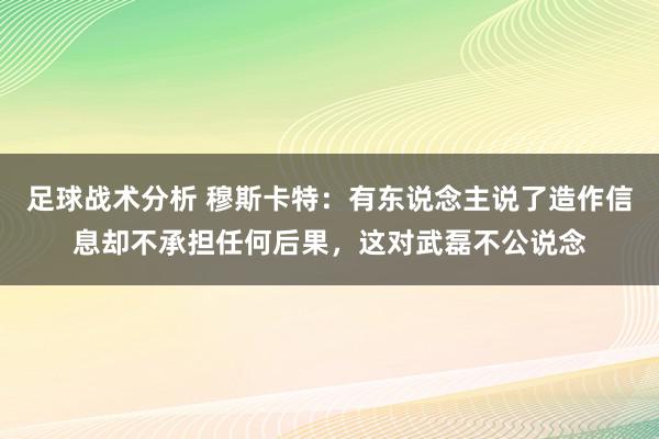 足球战术分析 穆斯卡特：有东说念主说了造作信息却不承担任何后果，这对武磊不公说念