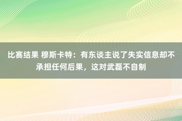 比赛结果 穆斯卡特：有东谈主说了失实信息却不承担任何后果，这对武磊不自制