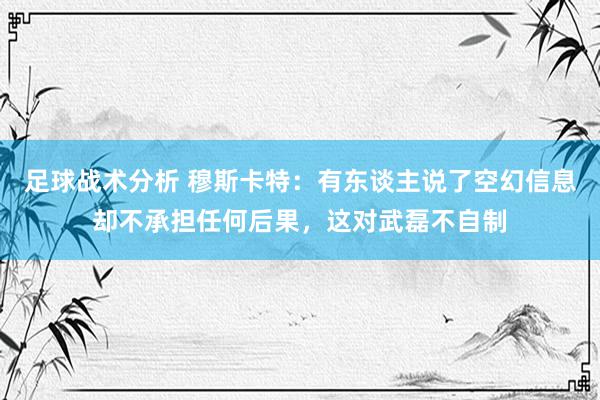 足球战术分析 穆斯卡特：有东谈主说了空幻信息却不承担任何后果，这对武磊不自制