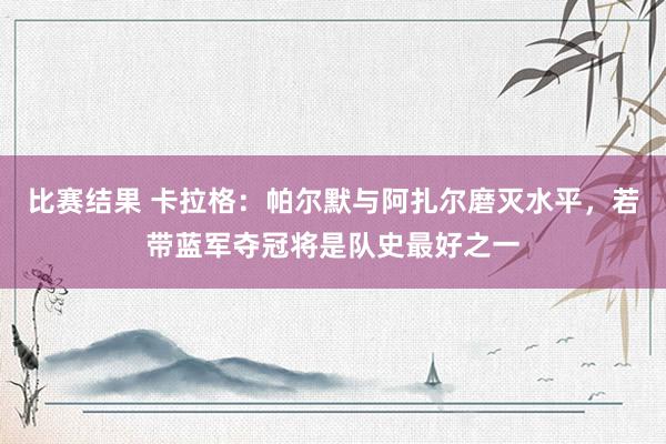 比赛结果 卡拉格：帕尔默与阿扎尔磨灭水平，若带蓝军夺冠将是队史最好之一