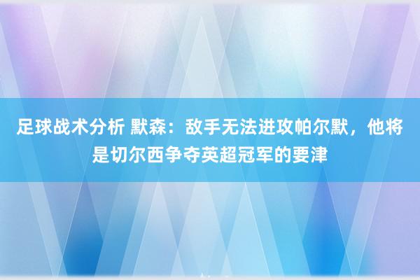 足球战术分析 默森：敌手无法进攻帕尔默，他将是切尔西争夺英超冠军的要津