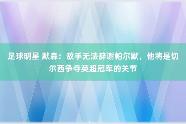 足球明星 默森：敌手无法辞谢帕尔默，他将是切尔西争夺英超冠军的关节