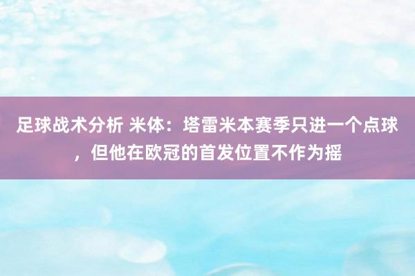 足球战术分析 米体：塔雷米本赛季只进一个点球，但他在欧冠的首发位置不作为摇