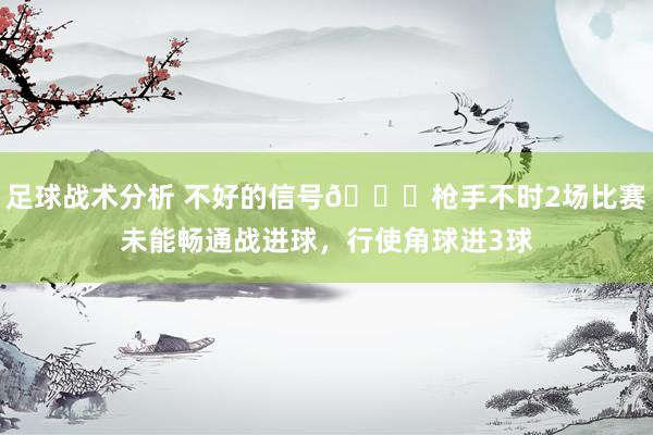 足球战术分析 不好的信号😕枪手不时2场比赛未能畅通战进球，行使角球进3球