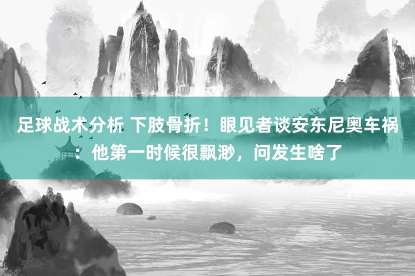 足球战术分析 下肢骨折！眼见者谈安东尼奥车祸：他第一时候很飘渺，问发生啥了