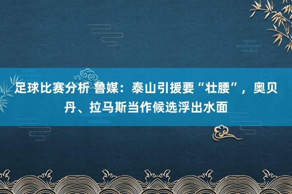 足球比赛分析 鲁媒：泰山引援要“壮腰”，奥贝丹、拉马斯当作候选浮出水面