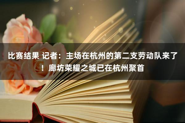 比赛结果 记者：主场在杭州的第二支劳动队来了！廊坊荣耀之城已在杭州聚首