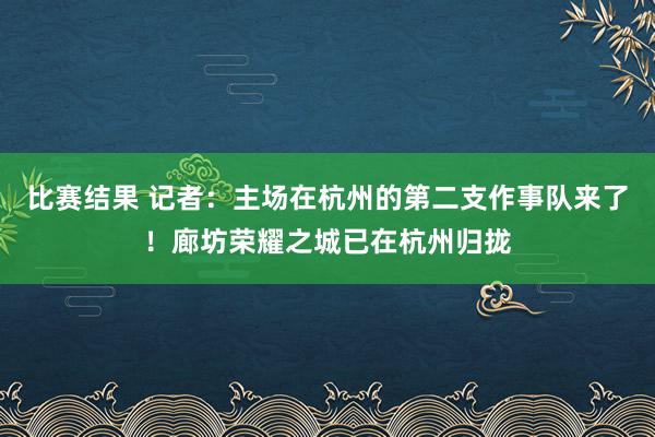 比赛结果 记者：主场在杭州的第二支作事队来了！廊坊荣耀之城已在杭州归拢