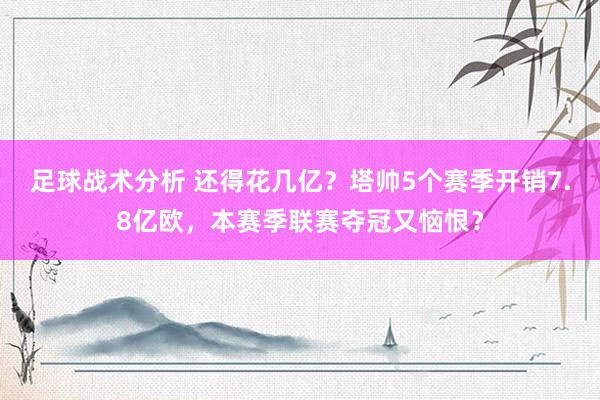 足球战术分析 还得花几亿？塔帅5个赛季开销7.8亿欧，本赛季联赛夺冠又恼恨？