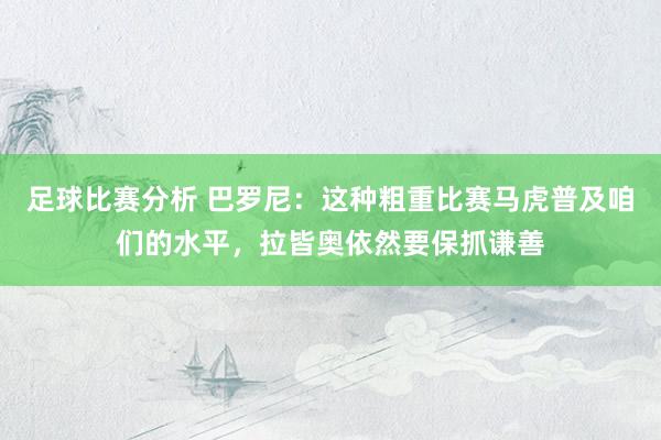 足球比赛分析 巴罗尼：这种粗重比赛马虎普及咱们的水平，拉皆奥依然要保抓谦善