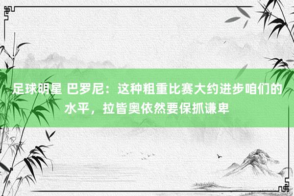 足球明星 巴罗尼：这种粗重比赛大约进步咱们的水平，拉皆奥依然要保抓谦卑