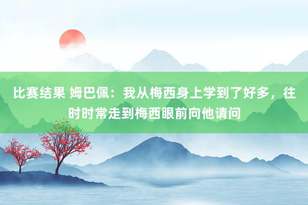 比赛结果 姆巴佩：我从梅西身上学到了好多，往时时常走到梅西眼前向他请问