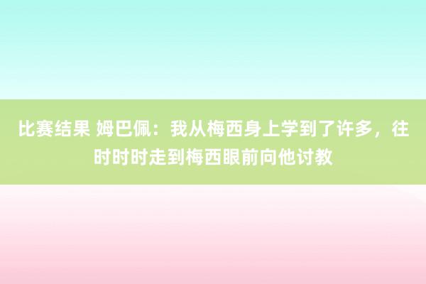 比赛结果 姆巴佩：我从梅西身上学到了许多，往时时时走到梅西眼前向他讨教