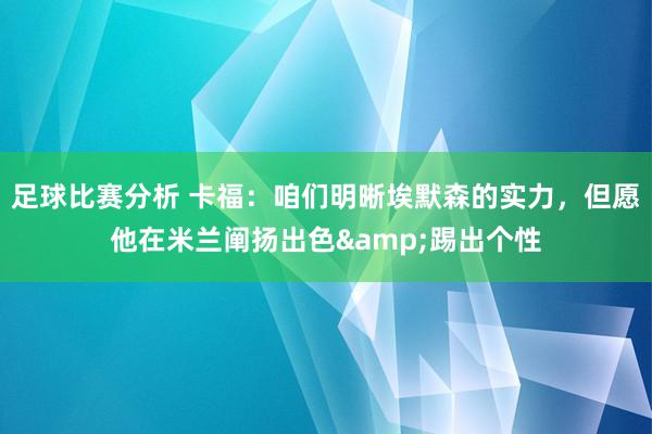 足球比赛分析 卡福：咱们明晰埃默森的实力，但愿他在米兰阐扬出色&踢出个性