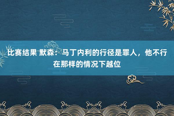 比赛结果 默森：马丁内利的行径是罪人，他不行在那样的情况下越位