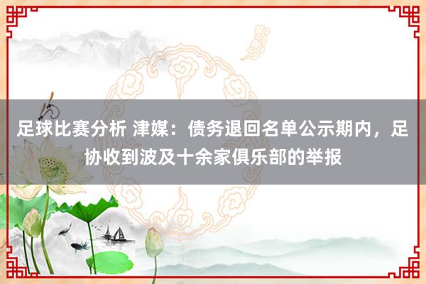 足球比赛分析 津媒：债务退回名单公示期内，足协收到波及十余家俱乐部的举报