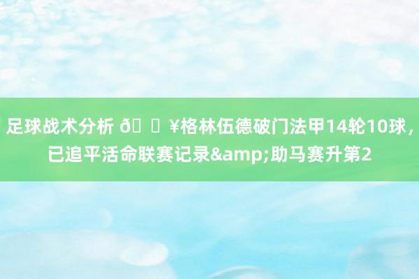 足球战术分析 💥格林伍德破门法甲14轮10球，已追平活命联赛记录&助马赛升第2