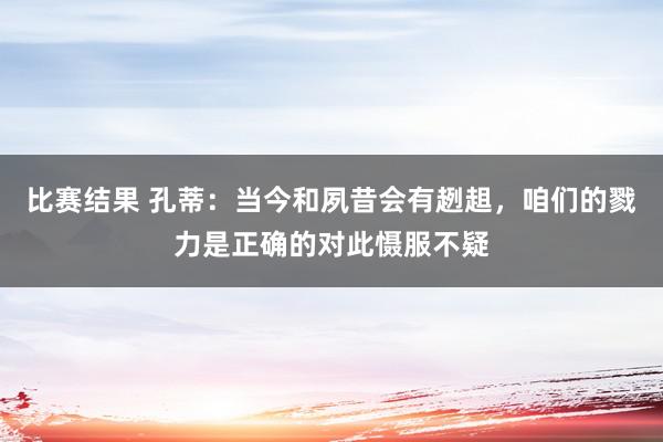 比赛结果 孔蒂：当今和夙昔会有趔趄，咱们的戮力是正确的对此慑服不疑