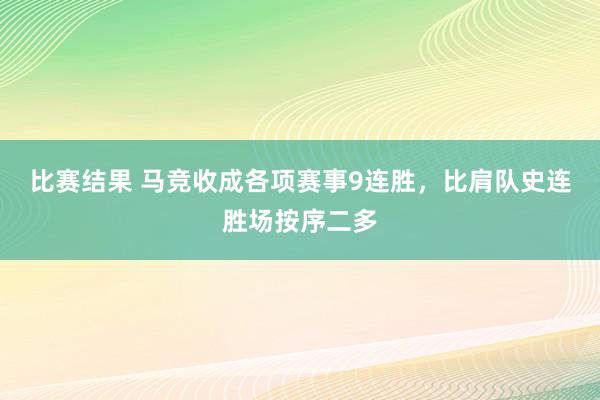 比赛结果 马竞收成各项赛事9连胜，比肩队史连胜场按序二多